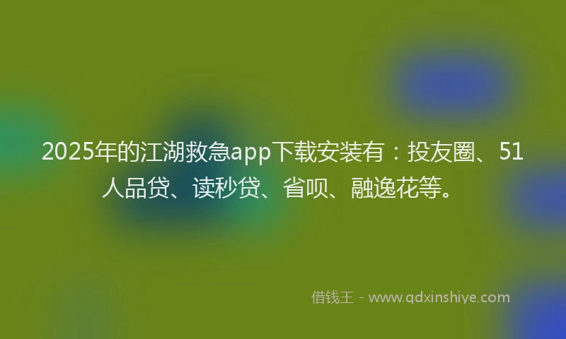 2025年的江湖救急app下载安装有：投友圈、51人品贷、读秒贷、省呗、融逸花等。