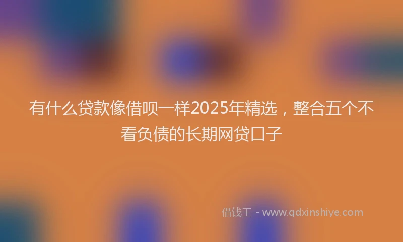 有什么贷款像借呗一样2025年精选，整合五个不看负债的长期网贷口子