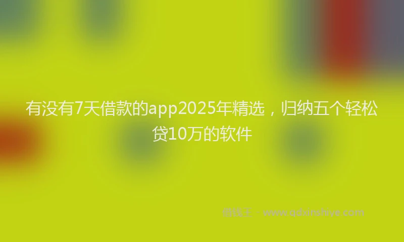 有没有7天借款的app2025年精选，归纳五个轻松贷10万的软件