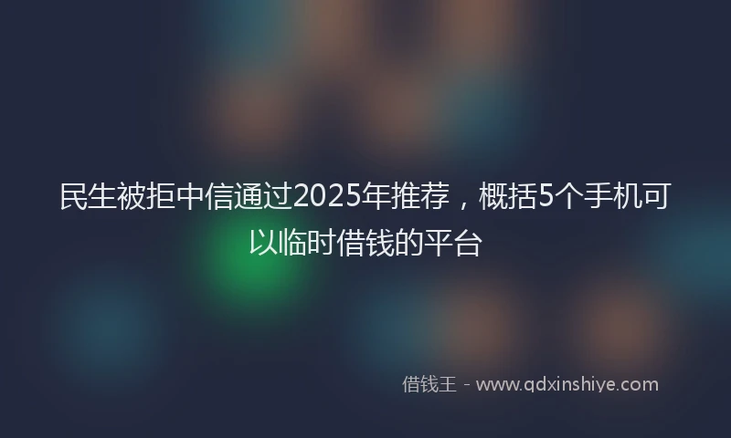 民生被拒中信通过2025年推荐，概括5个手机可以临时借钱的平台