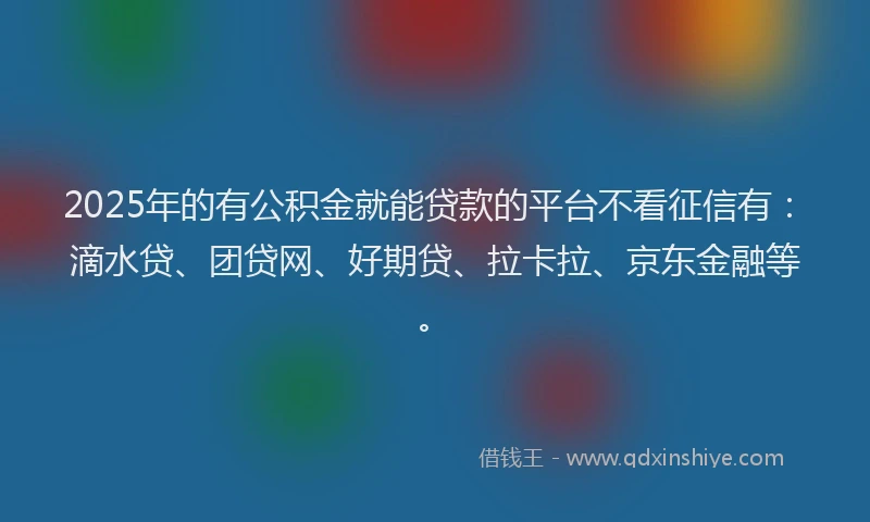 2025年的有公积金就能贷款的平台不看征信有：滴水贷、团贷网、好期贷、拉卡拉、京东金融等。
