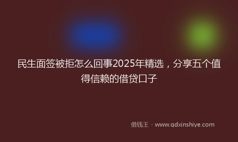 民生面签被拒怎么回事2025年精选，分享五个值得信赖的借贷口子