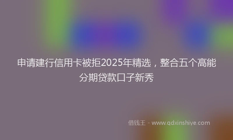 申请建行信用卡被拒2025年精选，整合五个高能分期贷款口子新秀
