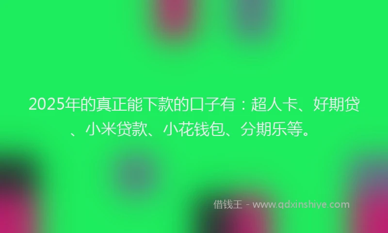 2025年的真正能下款的口子有：超人卡、好期贷、小米贷款、小花钱包、分期乐等。