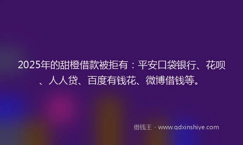 2025年的甜橙借款被拒有：平安口袋银行、花呗、人人贷、百度有钱花、微博借钱等。