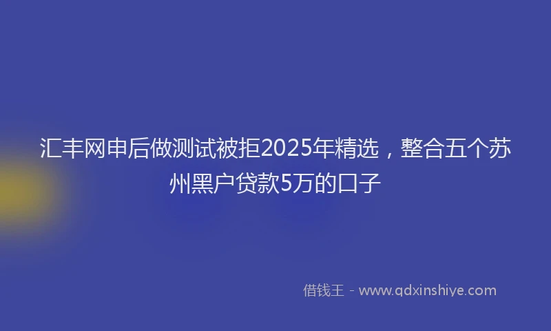 汇丰网申后做测试被拒2025年精选，整合五个苏州黑户贷款5万的口子