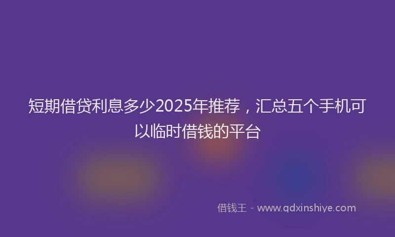 短期借贷利息多少2025年推荐，汇总五个手机可以临时借钱的平台