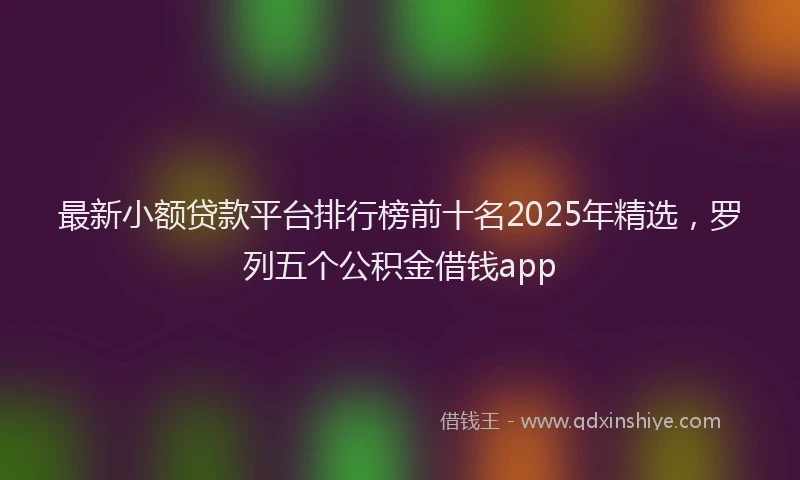 最新小额贷款平台排行榜前十名2025年精选，罗列五个公积金借钱app