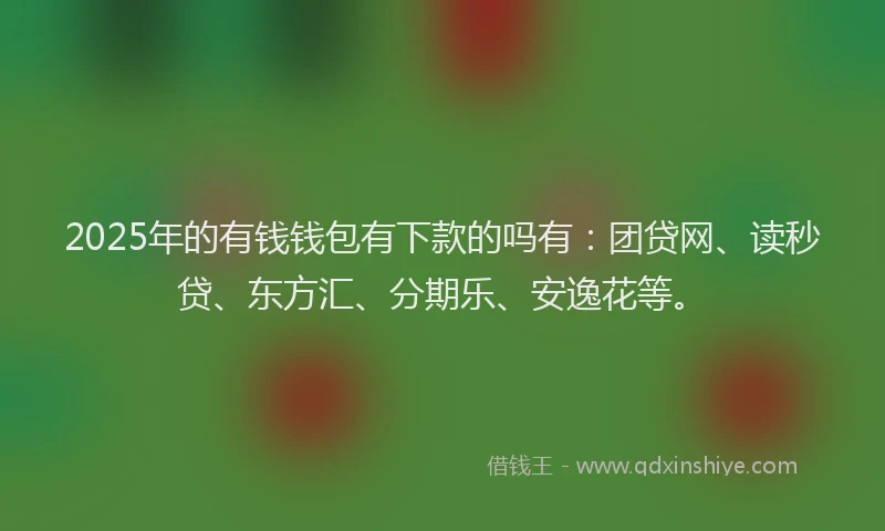 2025年的有钱钱包有下款的吗有：团贷网、读秒贷、东方汇、分期乐、安逸花等。
