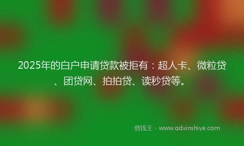 2025年的白户申请贷款被拒有：超人卡、微粒贷、团贷网、拍拍贷、读秒贷等。