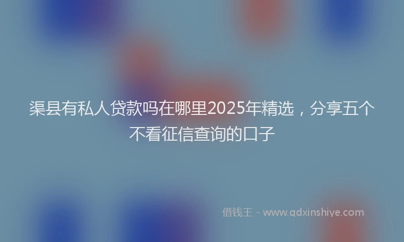 渠县有私人贷款吗在哪里2025年精选，分享五个不看征信查询的口子