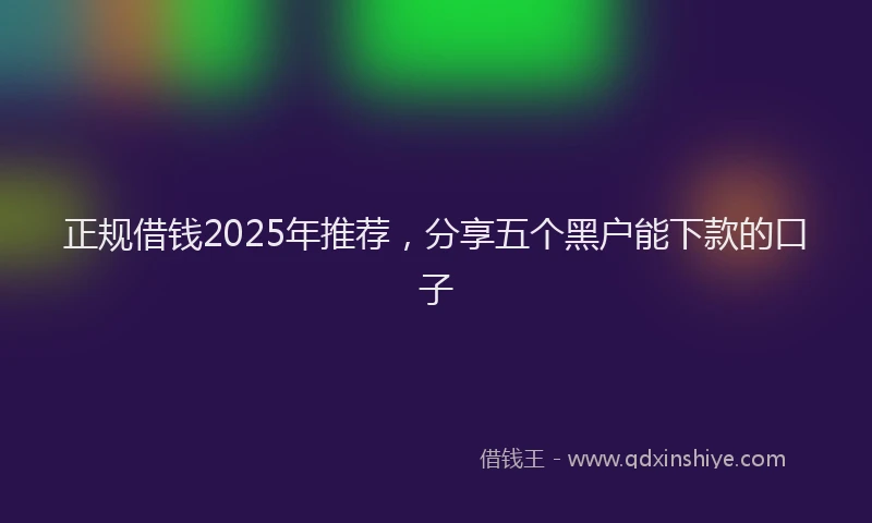 正规借钱2025年推荐，分享五个黑户能下款的口子