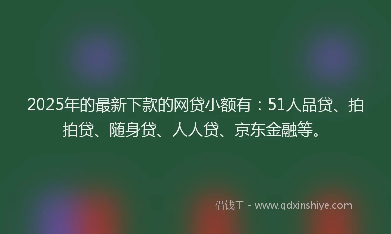 2025年的最新下款的网贷小额有：51人品贷、拍拍贷、随身贷、人人贷、京东金融等。