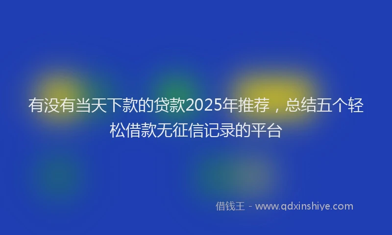 有没有当天下款的贷款2025年推荐，总结五个轻松借款无征信记录的平台