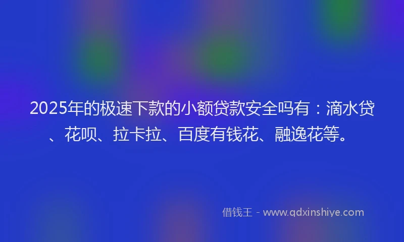 2025年的极速下款的小额贷款安全吗有：滴水贷、花呗、拉卡拉、百度有钱花、融逸花等。