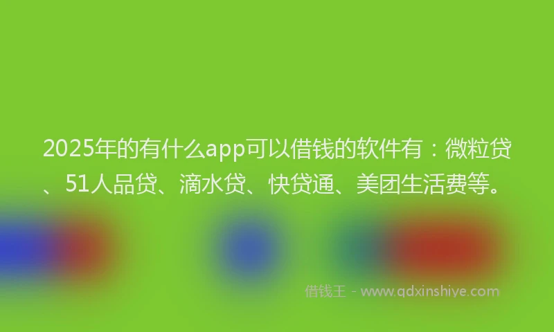 2025年的有什么app可以借钱的软件有：微粒贷、51人品贷、滴水贷、快贷通、美团生活费等。
