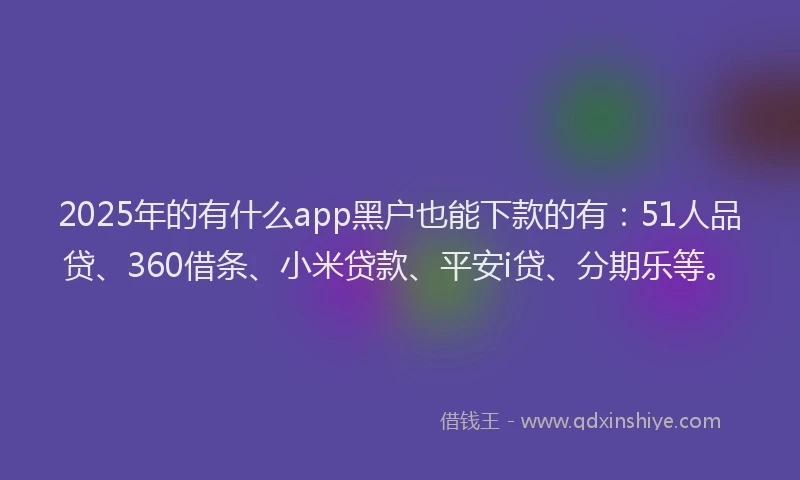 2025年的有什么app黑户也能下款的有：51人品贷、360借条、小米贷款、平安i贷、分期乐等。