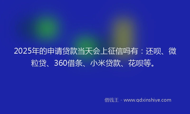 2025年的申请贷款当天会上征信吗有：还呗、微粒贷、360借条、小米贷款、花呗等。