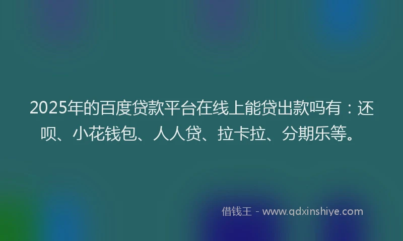 2025年的百度贷款平台在线上能贷出款吗有：还呗、小花钱包、人人贷、拉卡拉、分期乐等。