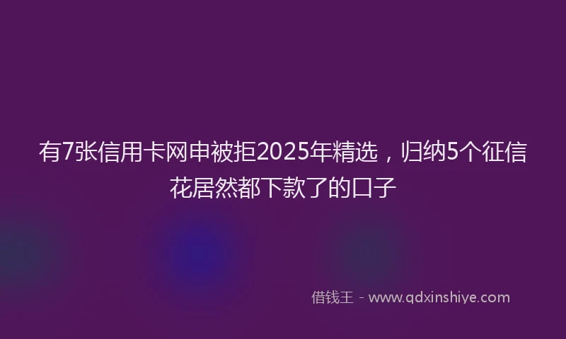 有7张信用卡网申被拒2025年精选，归纳5个征信花居然都下款了的口子