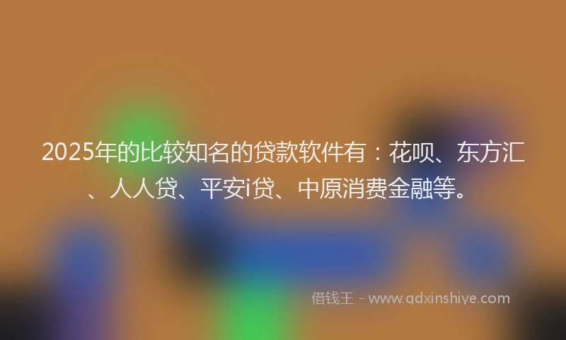 2025年的比较知名的贷款软件有：花呗、东方汇、人人贷、平安i贷、中原消费金融等。
