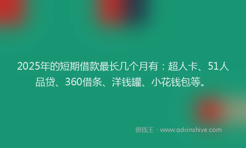 2025年的短期借款最长几个月有：超人卡、51人品贷、360借条、洋钱罐、小花钱包等。