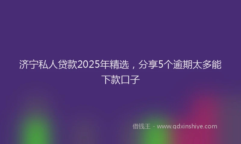 济宁私人贷款2025年精选，分享5个逾期太多能下款口子