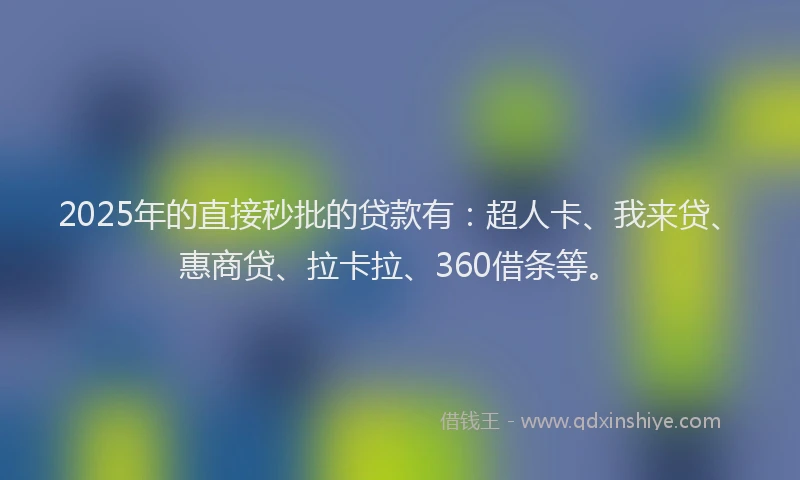 2025年的直接秒批的贷款有：超人卡、我来贷、惠商贷、拉卡拉、360借条等。
