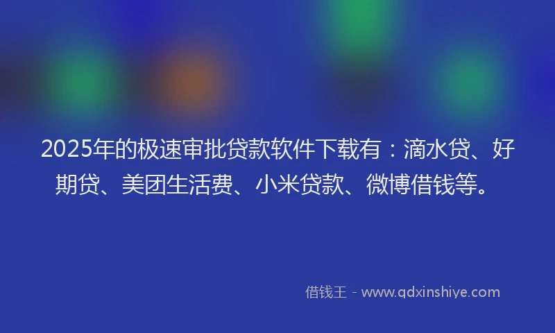 2025年的极速审批贷款软件下载有：滴水贷、好期贷、美团生活费、小米贷款、微博借钱等。