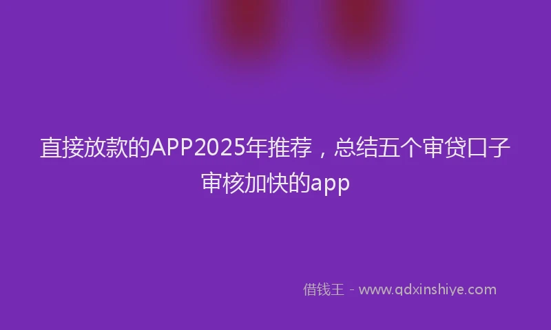 直接放款的APP2025年推荐，总结五个审贷口子审核加快的app