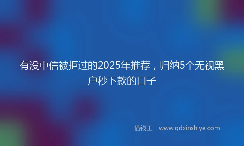 有没中信被拒过的2025年推荐，归纳5个无视黑户秒下款的口子