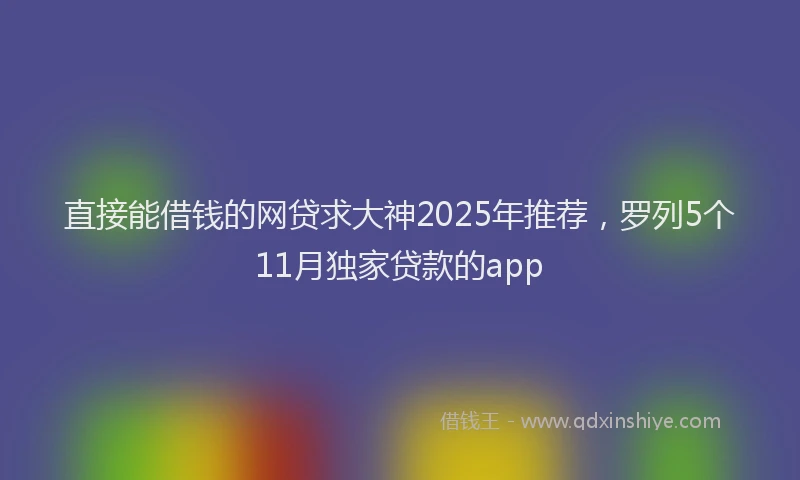 直接能借钱的网贷求大神2025年推荐，罗列5个11月独家贷款的app