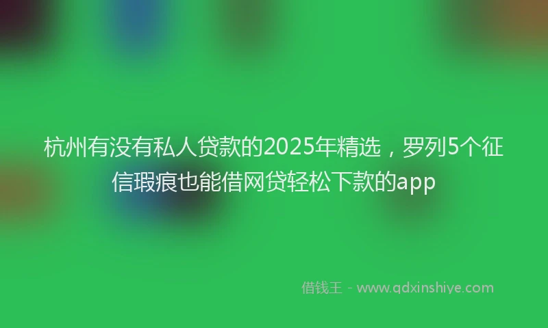 杭州有没有私人贷款的2025年精选，罗列5个征信瑕疵也能借网贷轻松下款的app