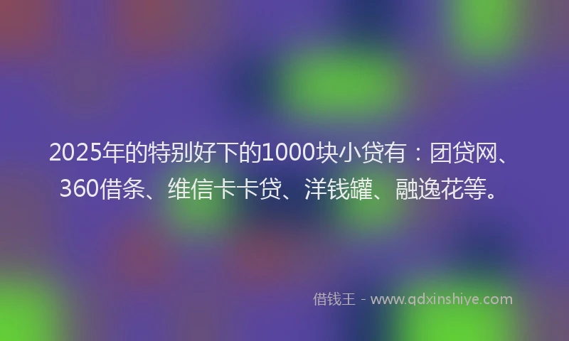 2025年的特别好下的1000块小贷有：团贷网、360借条、维信卡卡贷、洋钱罐、融逸花等。