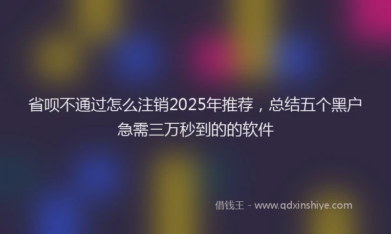 省呗不通过怎么注销2025年推荐，总结五个黑户急需三万秒到的的软件