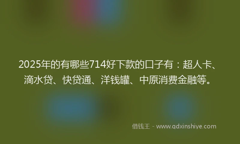 2025年的有哪些714好下款的口子有：超人卡、滴水贷、快贷通、洋钱罐、中原消费金融等。