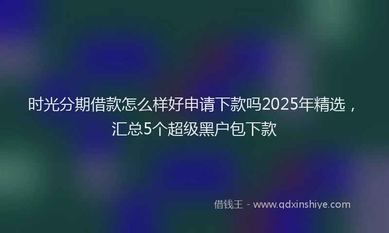 时光分期借款怎么样好申请下款吗2025年精选，汇总5个超级黑户包下款