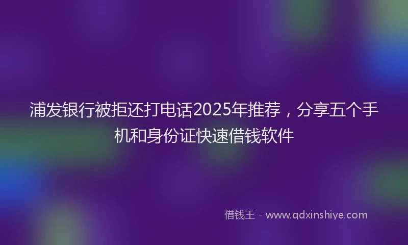 浦发银行被拒还打电话2025年推荐，分享五个手机和身份证快速借钱软件