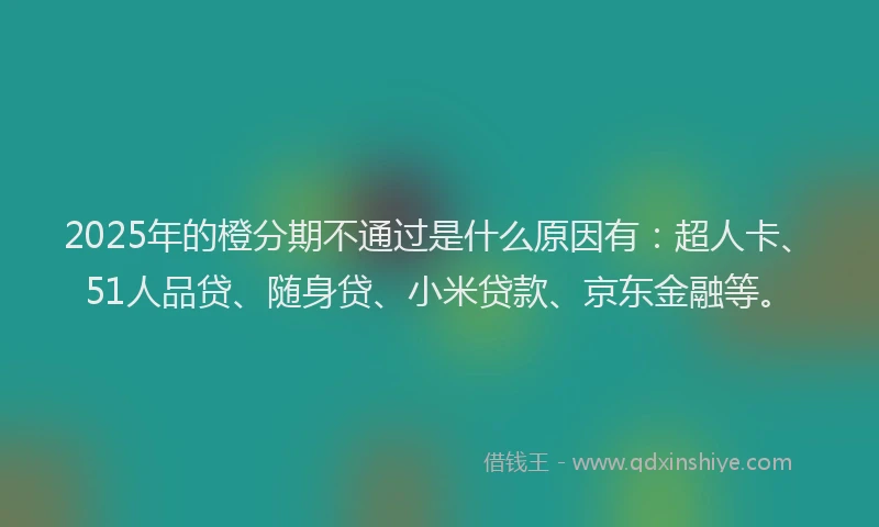 2025年的橙分期不通过是什么原因有：超人卡、51人品贷、随身贷、小米贷款、京东金融等。