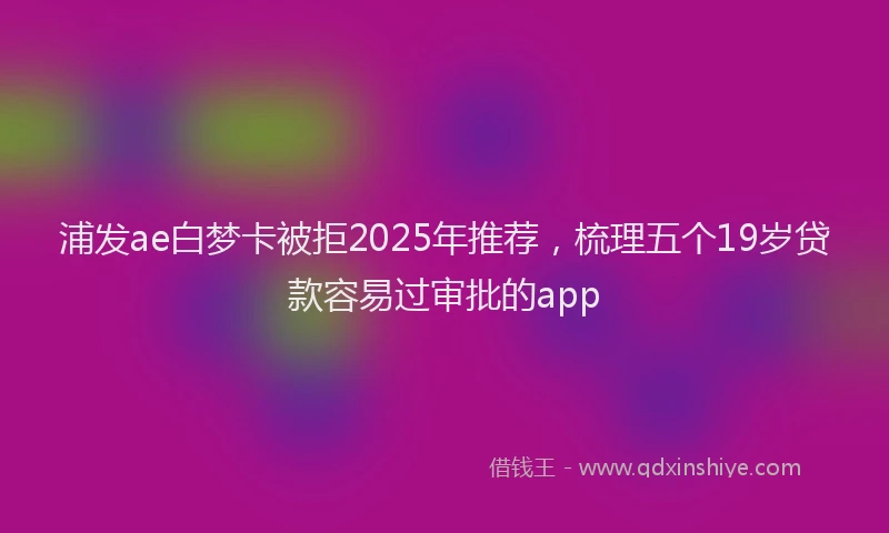 浦发ae白梦卡被拒2025年推荐，梳理五个19岁贷款容易过审批的app