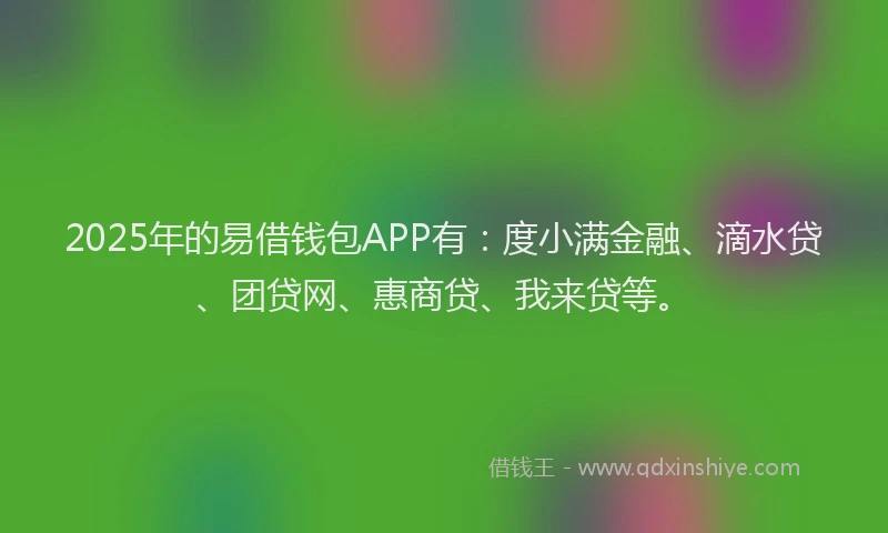 2025年的易借钱包APP有：度小满金融、滴水贷、团贷网、惠商贷、我来贷等。