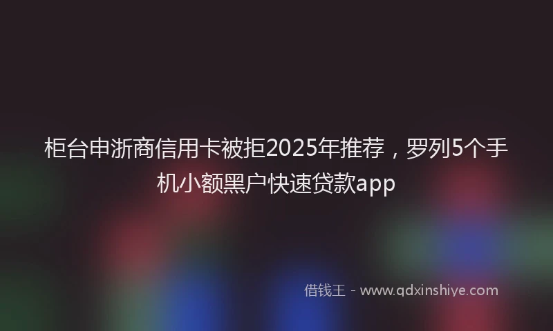 柜台申浙商信用卡被拒2025年推荐，罗列5个手机小额黑户快速贷款app