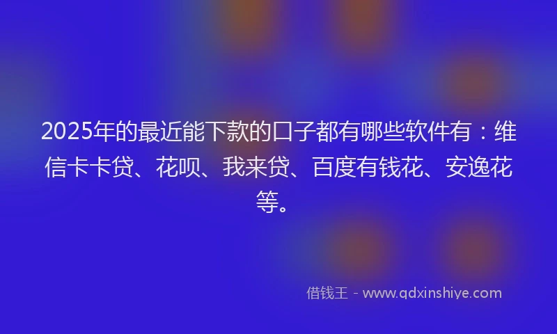 2025年的最近能下款的口子都有哪些软件有：维信卡卡贷、花呗、我来贷、百度有钱花、安逸花等。