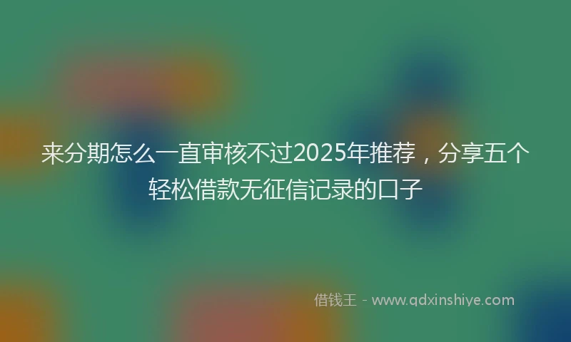 来分期怎么一直审核不过2025年推荐，分享五个轻松借款无征信记录的口子