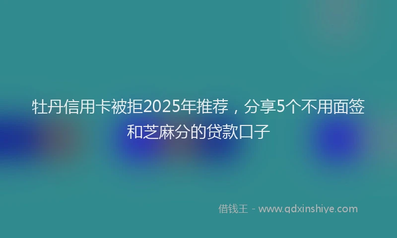 牡丹信用卡被拒2025年推荐，分享5个不用面签和芝麻分的贷款口子