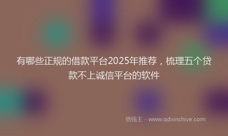 有哪些正规的借款平台2025年推荐，梳理五个贷款不上诚信平台的软件