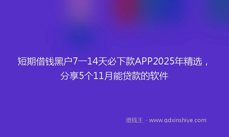短期借钱黑户7一14天必下款APP2025年精选，分享5个11月能贷款的软件