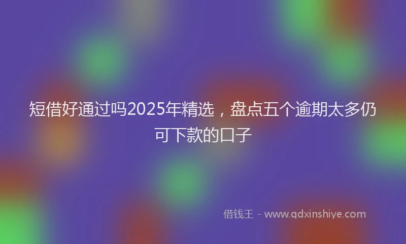 短借好通过吗2025年精选，盘点五个逾期太多仍可下款的口子