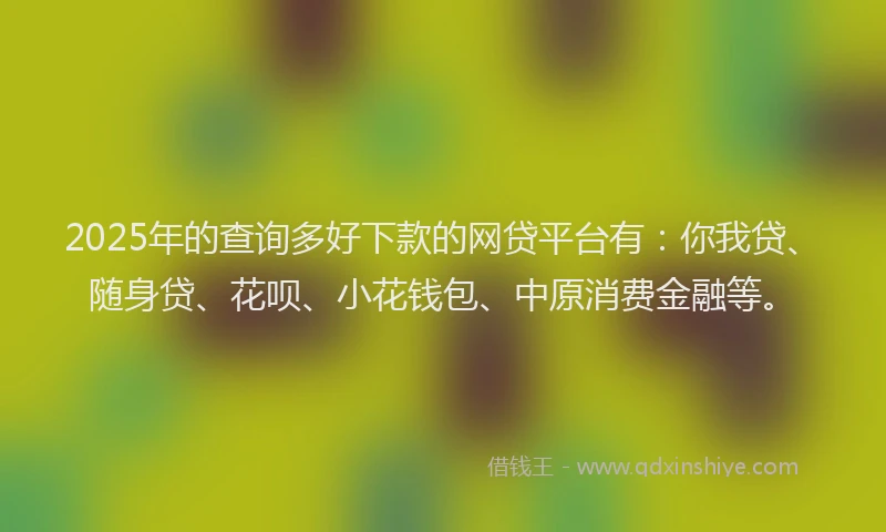 2025年的查询多好下款的网贷平台有：你我贷、随身贷、花呗、小花钱包、中原消费金融等。