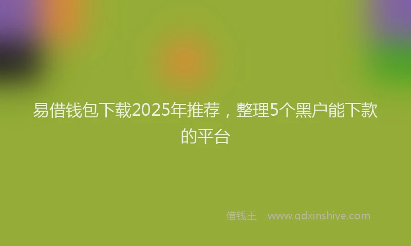 易借钱包下载2025年推荐，整理5个黑户能下款的平台